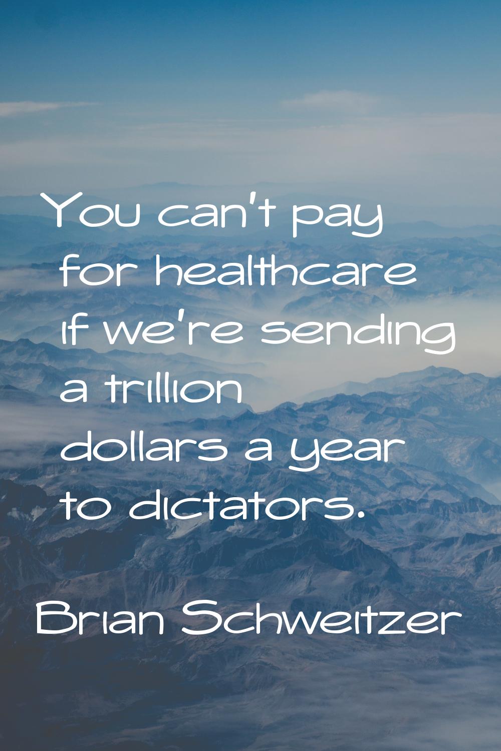 You can't pay for healthcare if we're sending a trillion dollars a year to dictators.