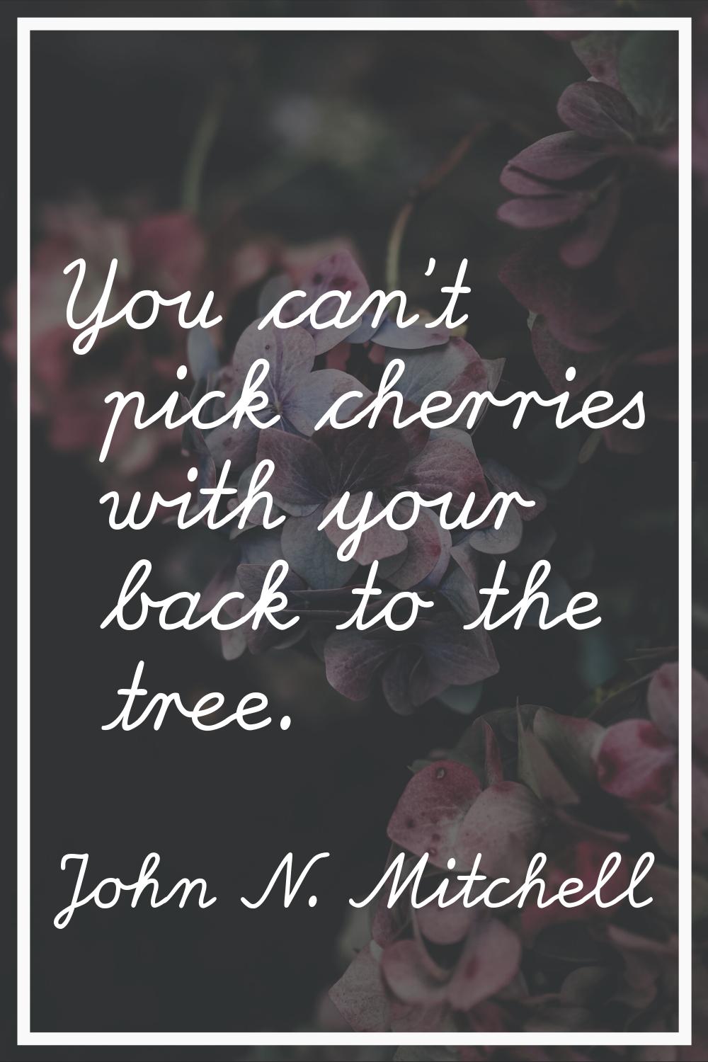 You can't pick cherries with your back to the tree.