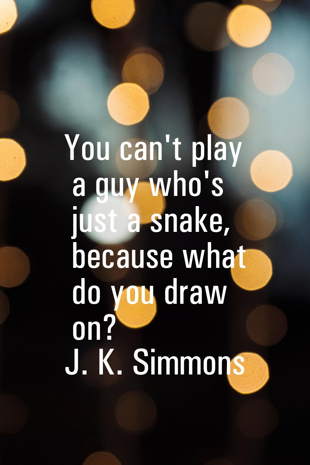 You can't play a guy who's just a snake, because what do you draw on?