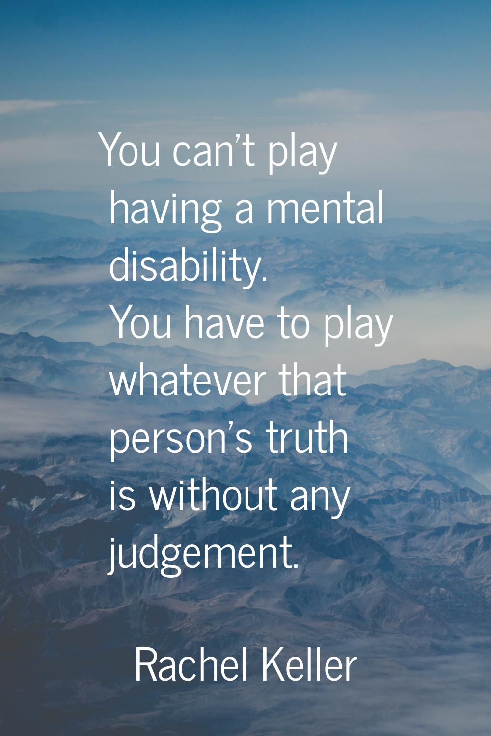 You can't play having a mental disability. You have to play whatever that person's truth is without