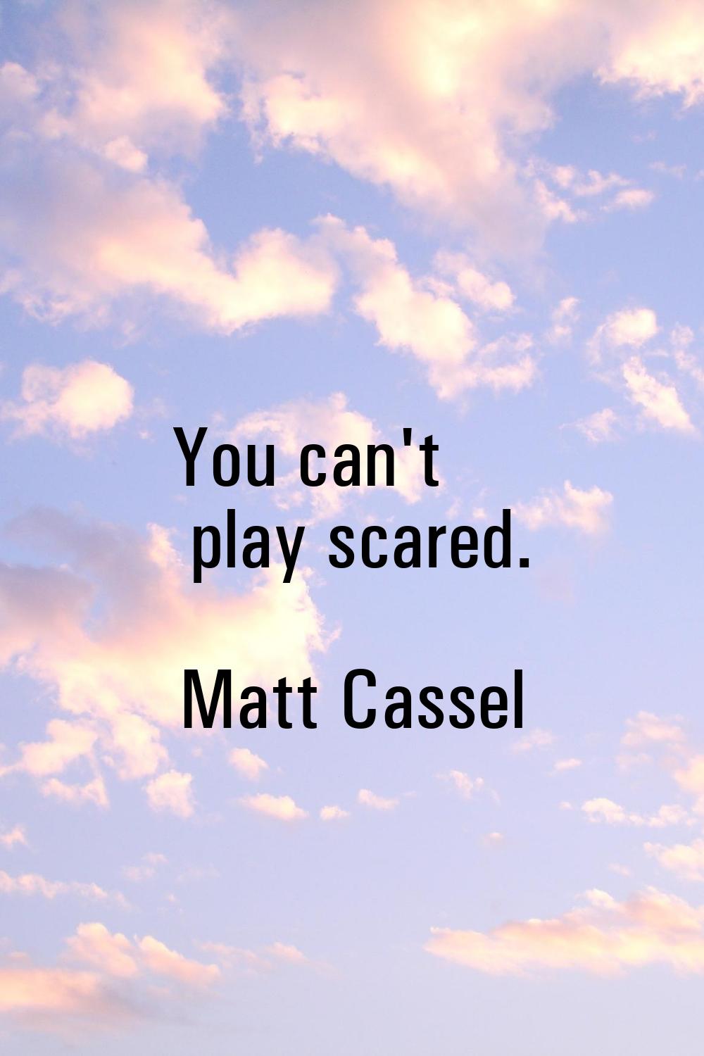 You can't play scared.