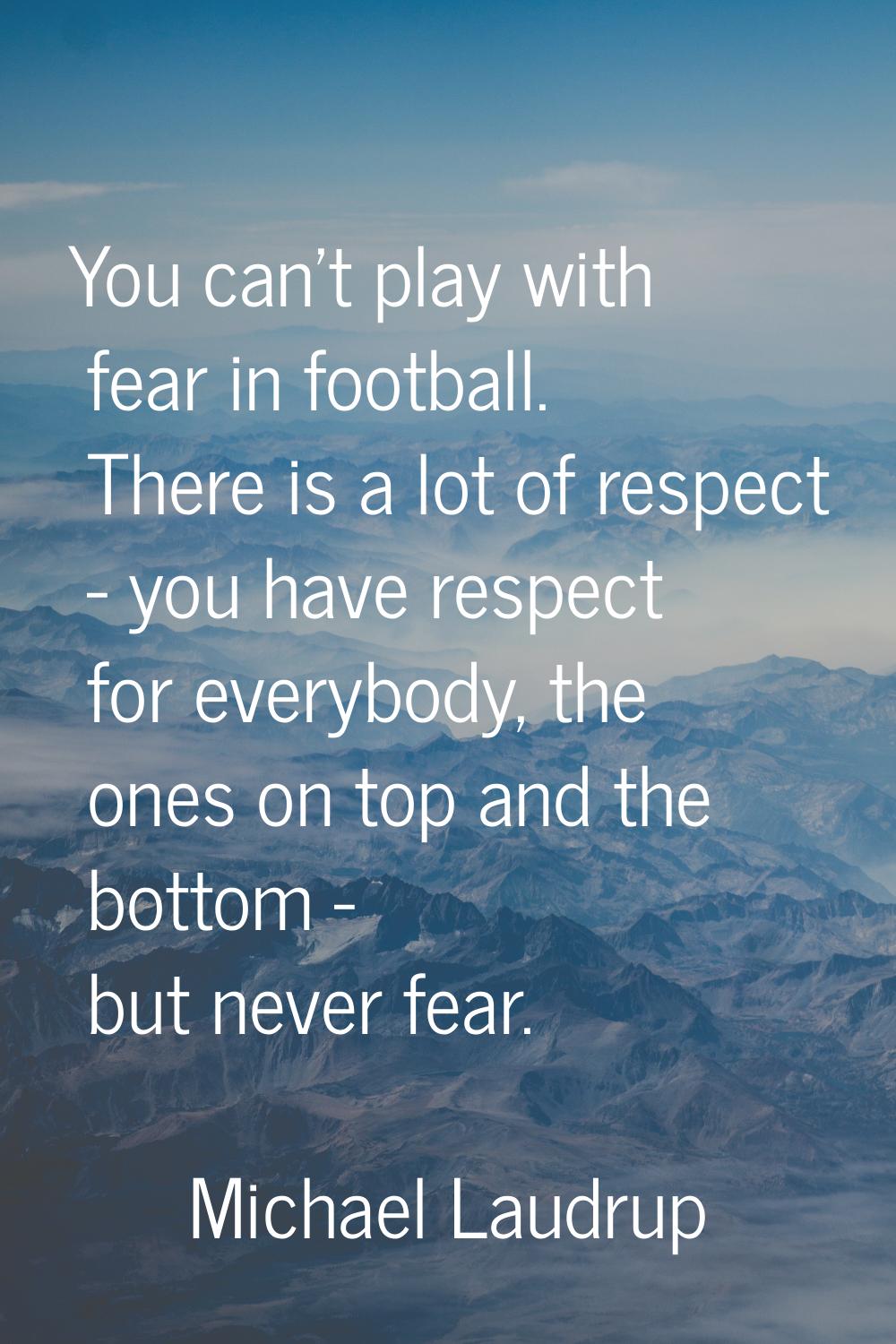 You can't play with fear in football. There is a lot of respect - you have respect for everybody, t