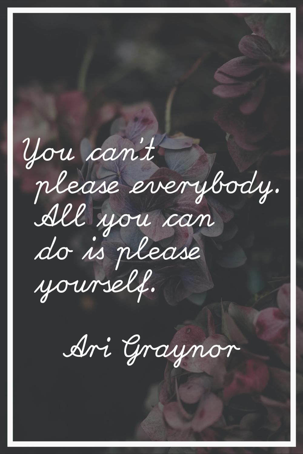 You can't please everybody. All you can do is please yourself.