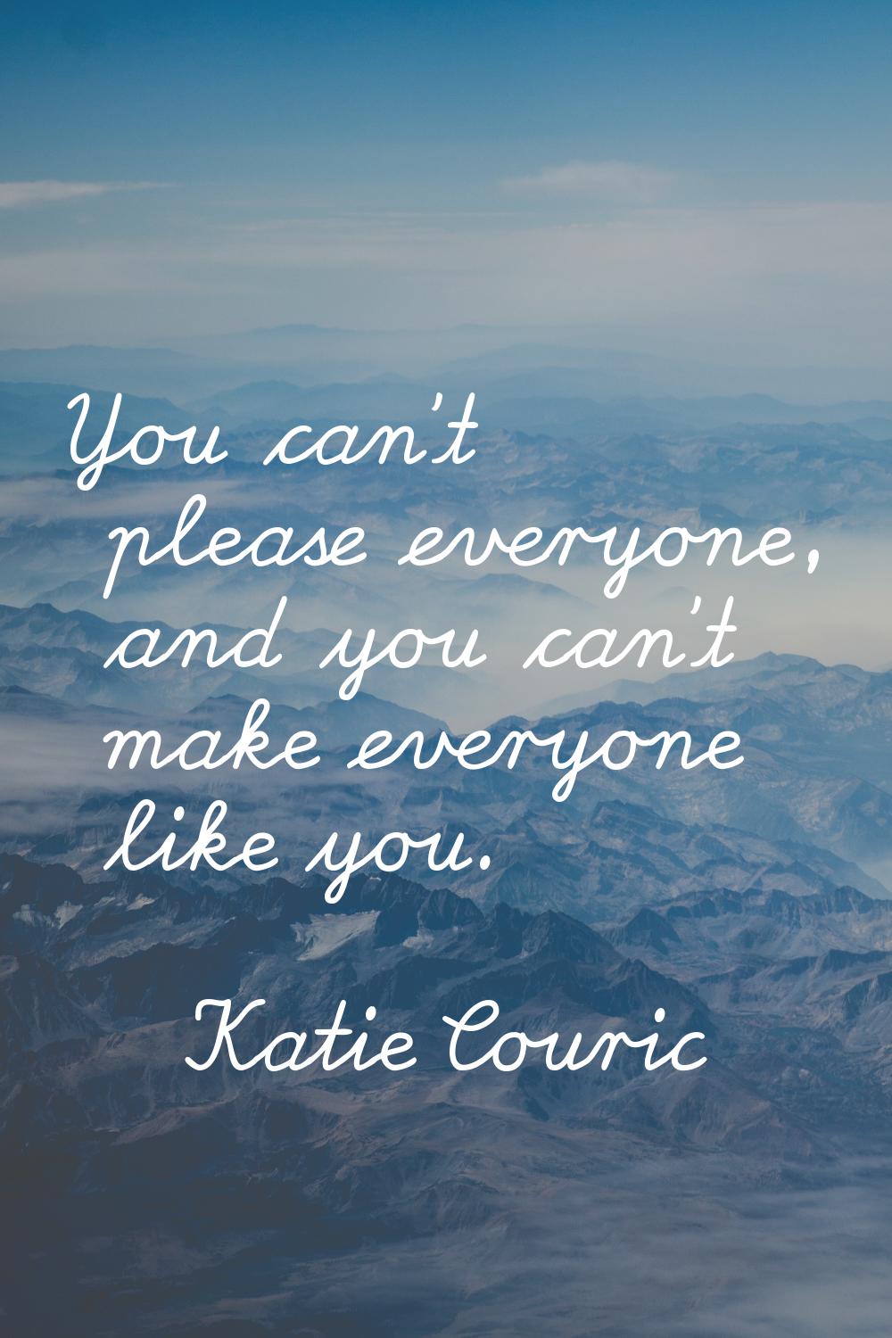 You can't please everyone, and you can't make everyone like you.