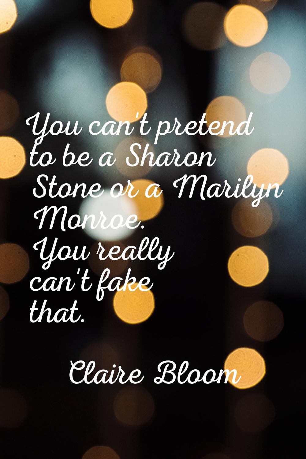 You can't pretend to be a Sharon Stone or a Marilyn Monroe. You really can't fake that.