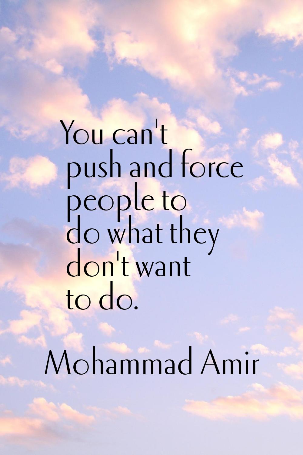 You can't push and force people to do what they don't want to do.