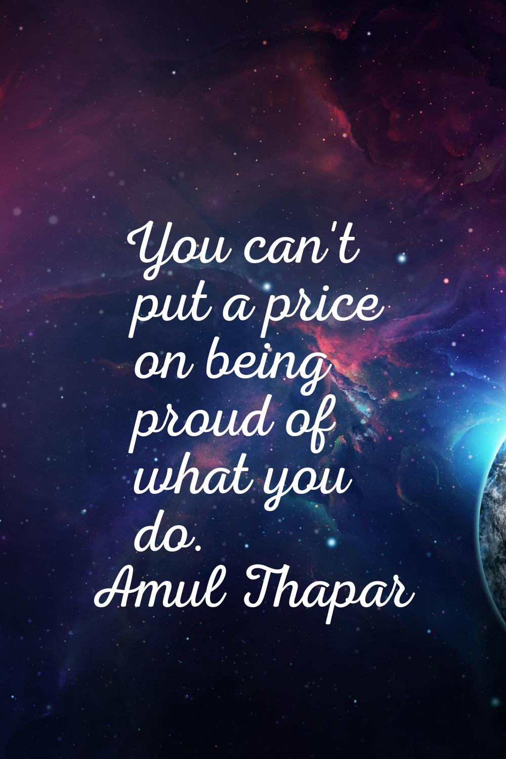 You can't put a price on being proud of what you do.