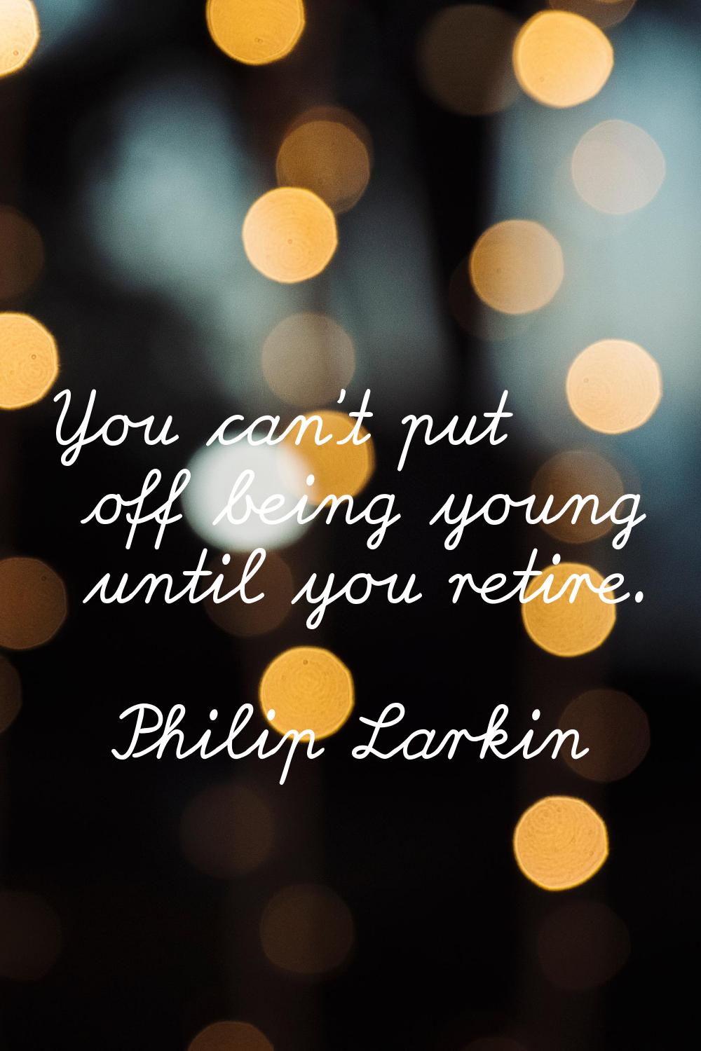 You can't put off being young until you retire.