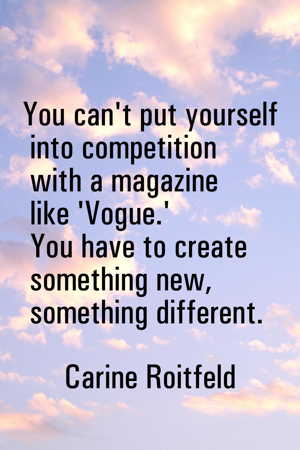 You can't put yourself into competition with a magazine like 'Vogue.' You have to create something 