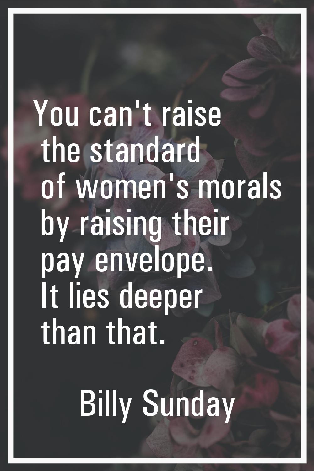 You can't raise the standard of women's morals by raising their pay envelope. It lies deeper than t