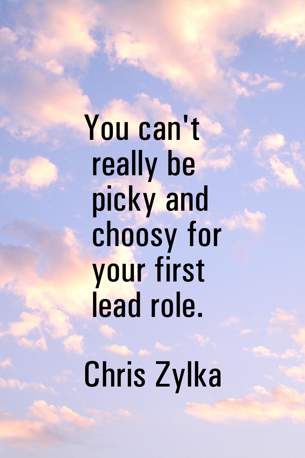 You can't really be picky and choosy for your first lead role.