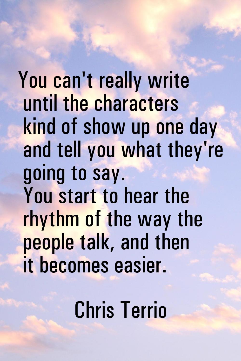 You can't really write until the characters kind of show up one day and tell you what they're going