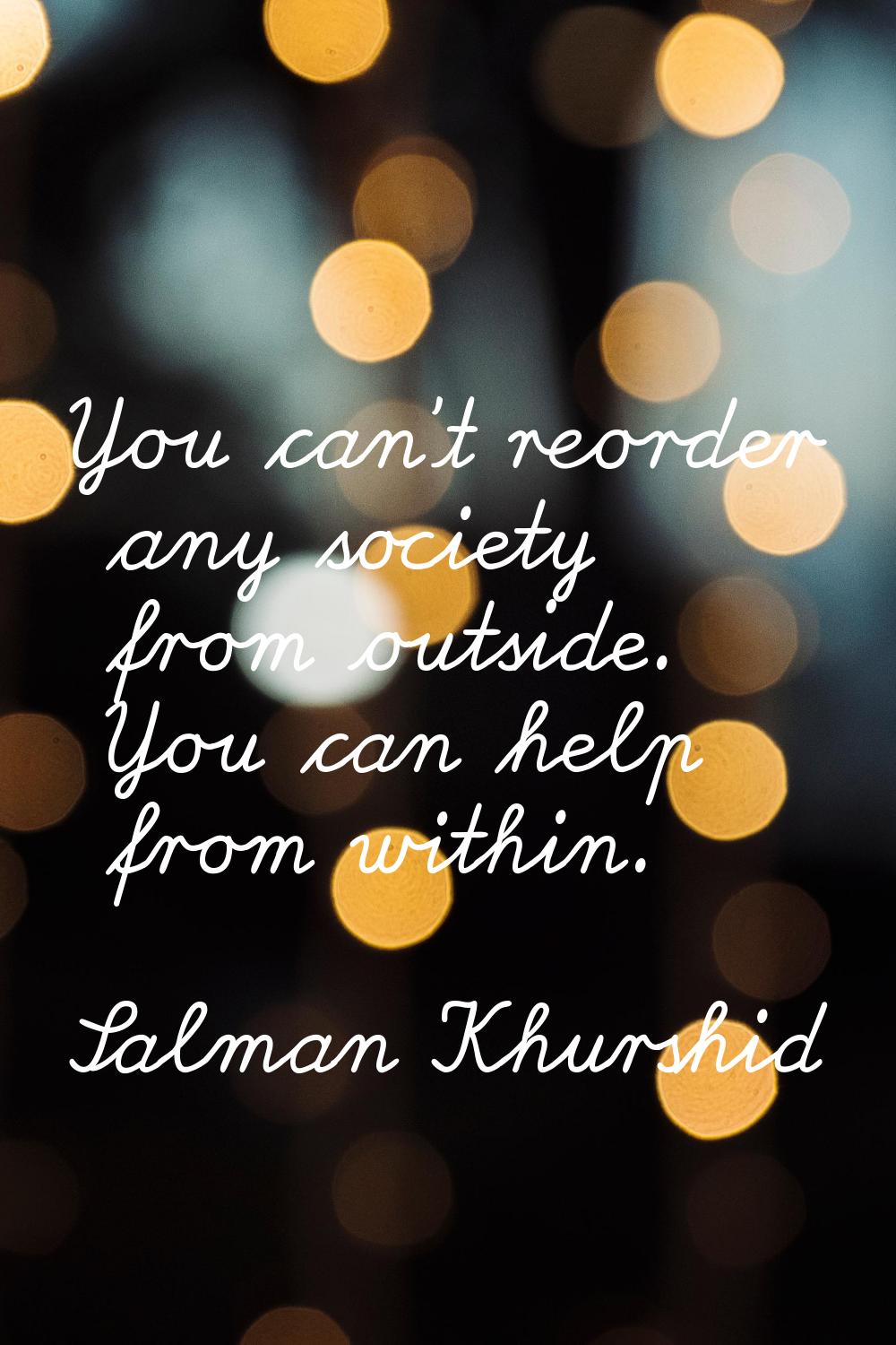 You can't reorder any society from outside. You can help from within.