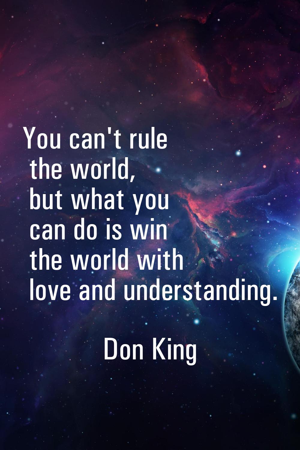 You can't rule the world, but what you can do is win the world with love and understanding.
