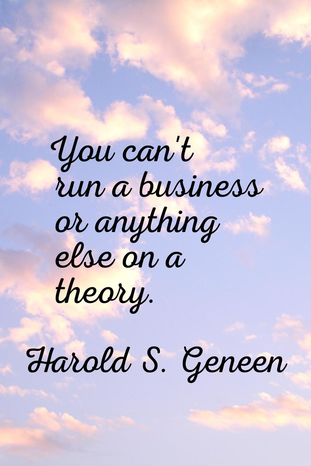 You can't run a business or anything else on a theory.