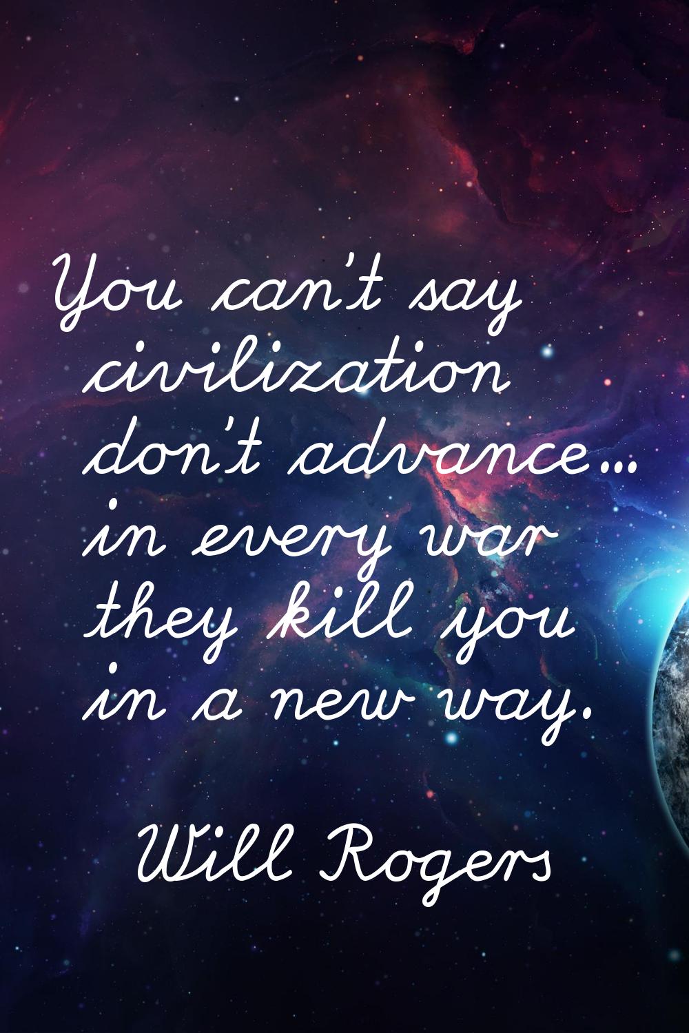 You can't say civilization don't advance... in every war they kill you in a new way.