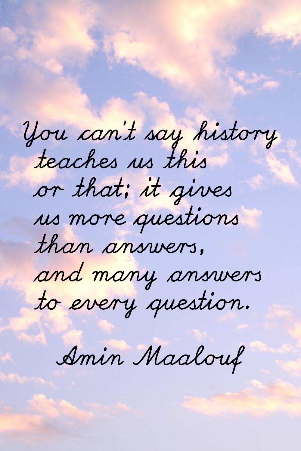 You can't say history teaches us this or that; it gives us more questions than answers, and many an