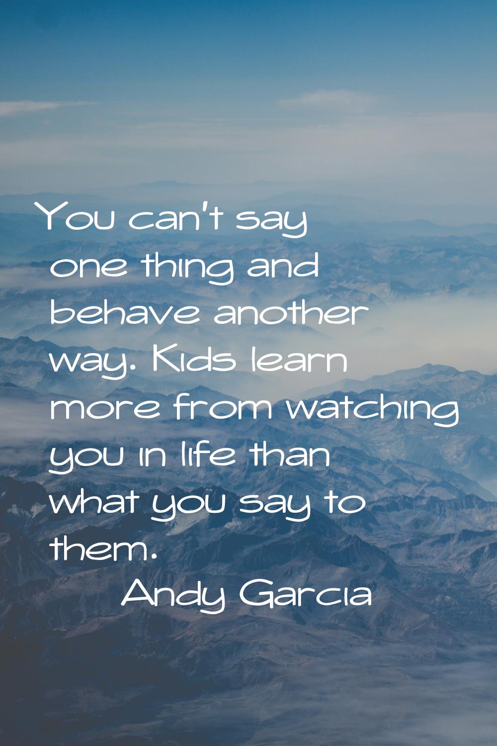 You can't say one thing and behave another way. Kids learn more from watching you in life than what