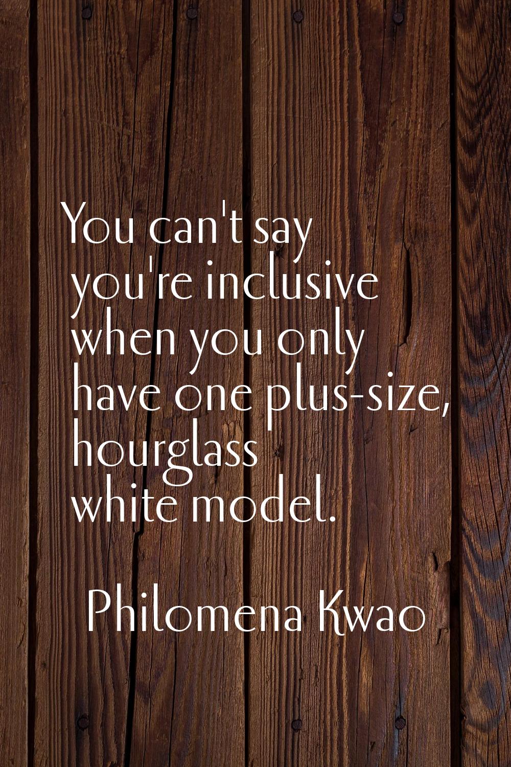 You can't say you're inclusive when you only have one plus-size, hourglass white model.