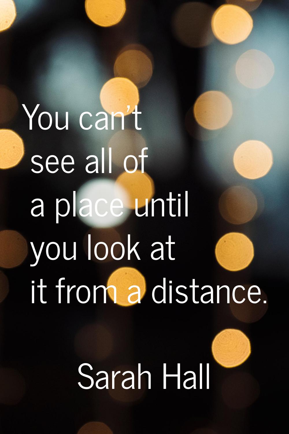 You can't see all of a place until you look at it from a distance.
