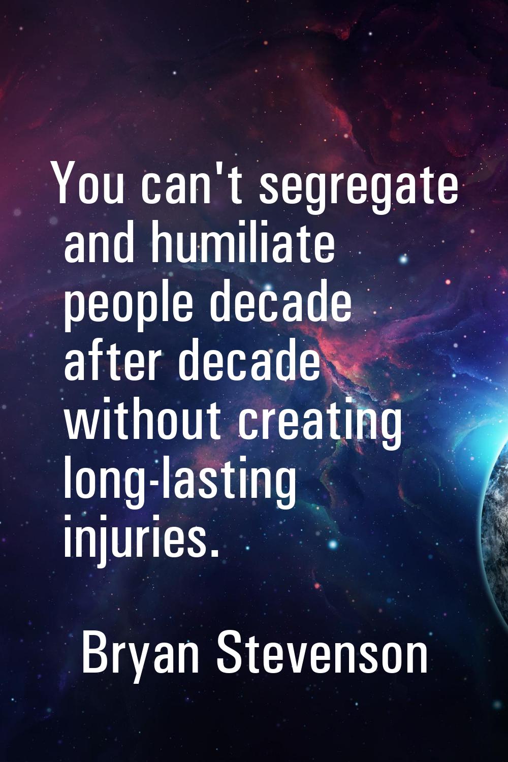 You can't segregate and humiliate people decade after decade without creating long-lasting injuries