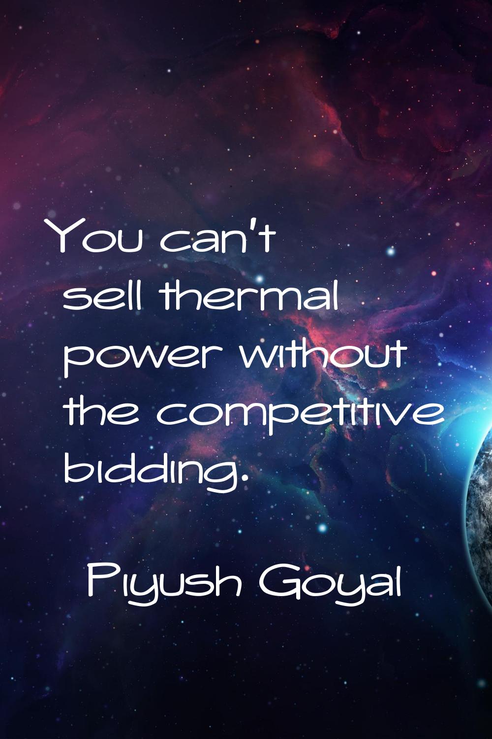 You can't sell thermal power without the competitive bidding.