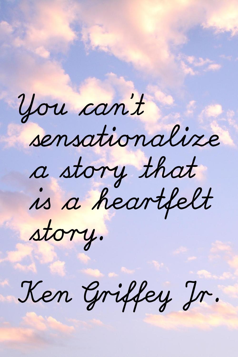 You can't sensationalize a story that is a heartfelt story.