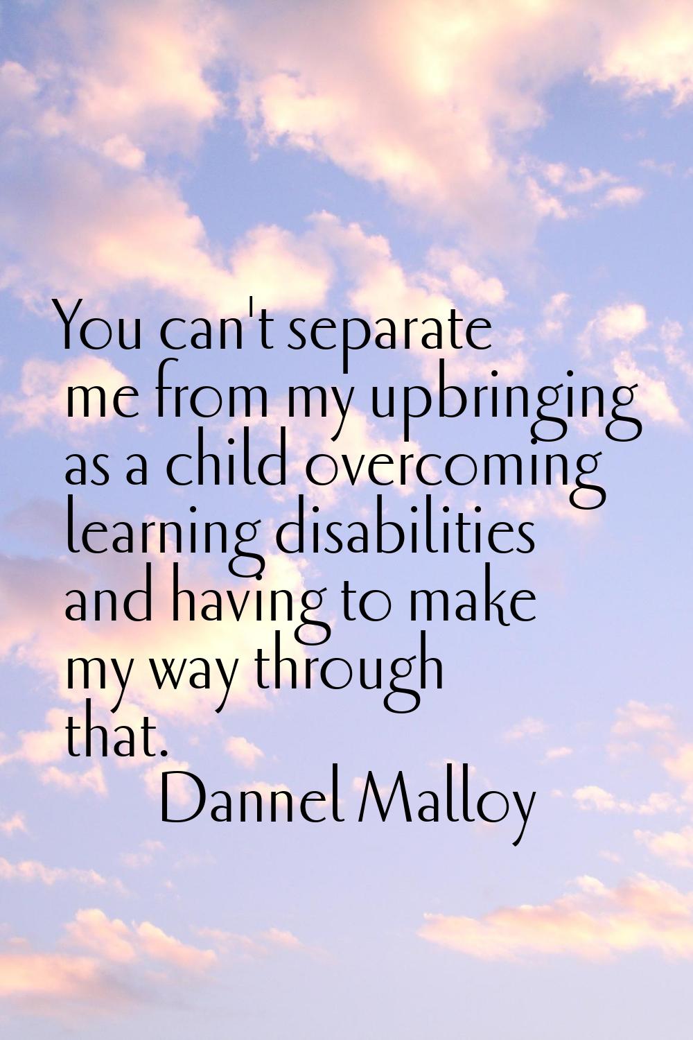 You can't separate me from my upbringing as a child overcoming learning disabilities and having to 