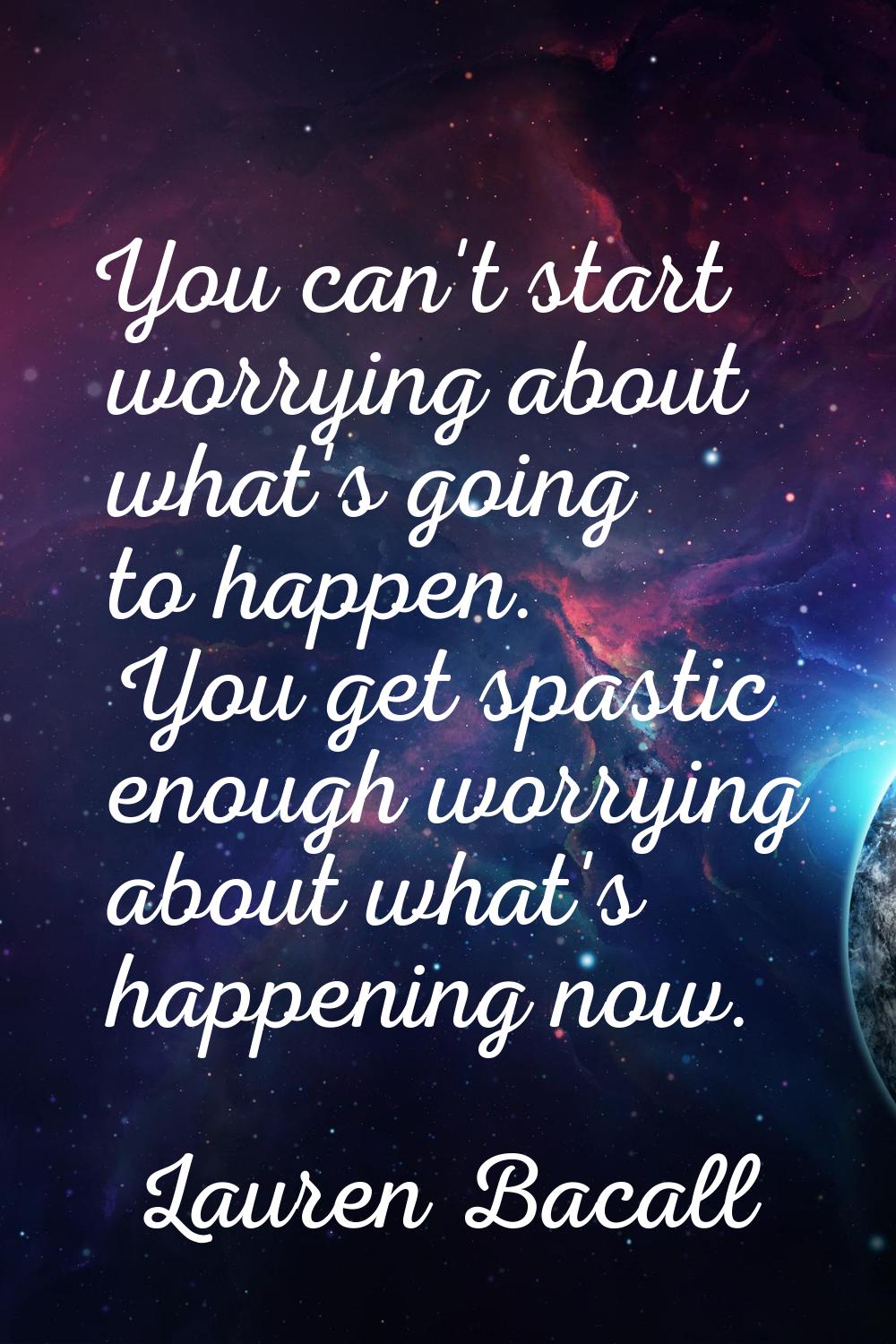 You can't start worrying about what's going to happen. You get spastic enough worrying about what's