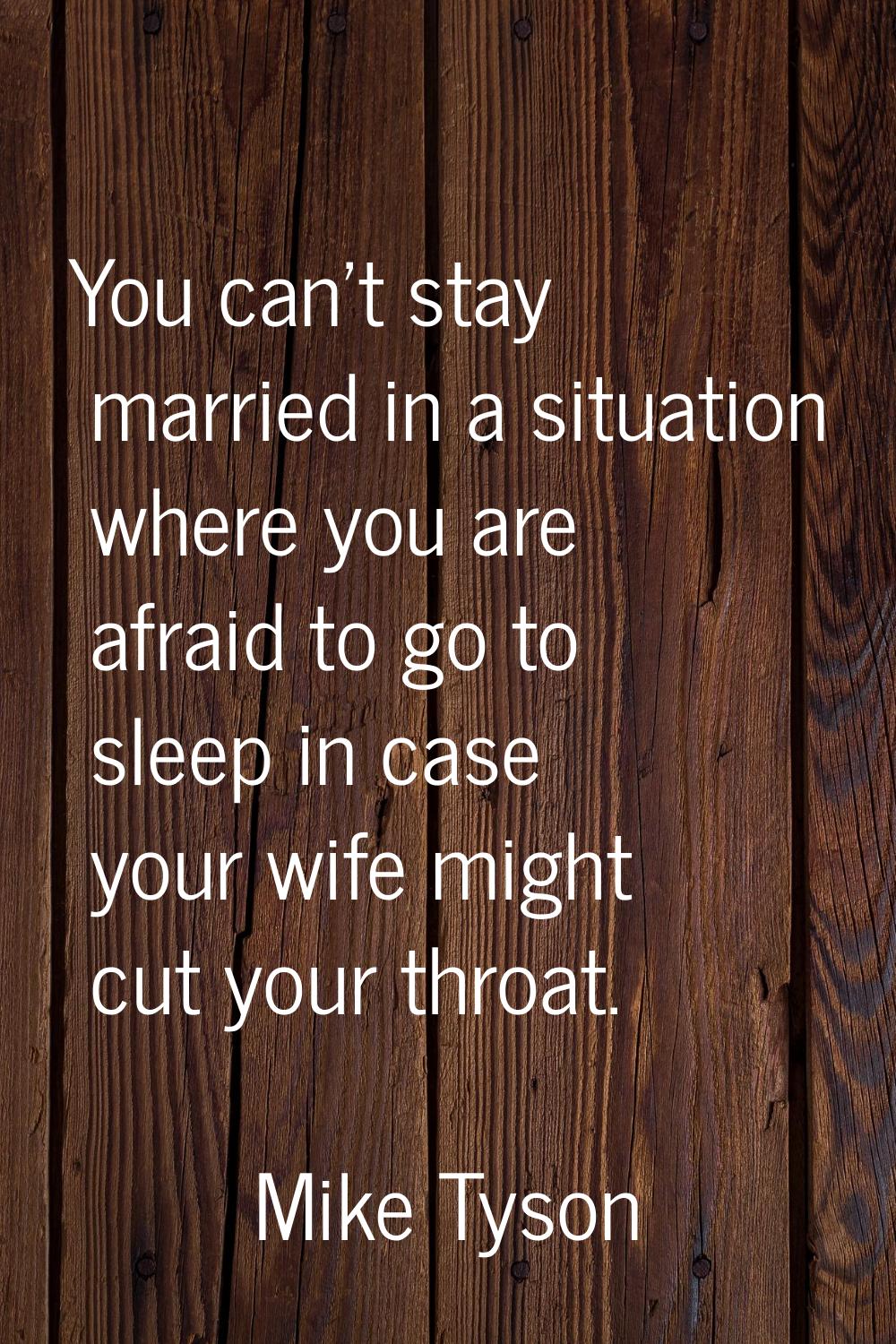 You can't stay married in a situation where you are afraid to go to sleep in case your wife might c