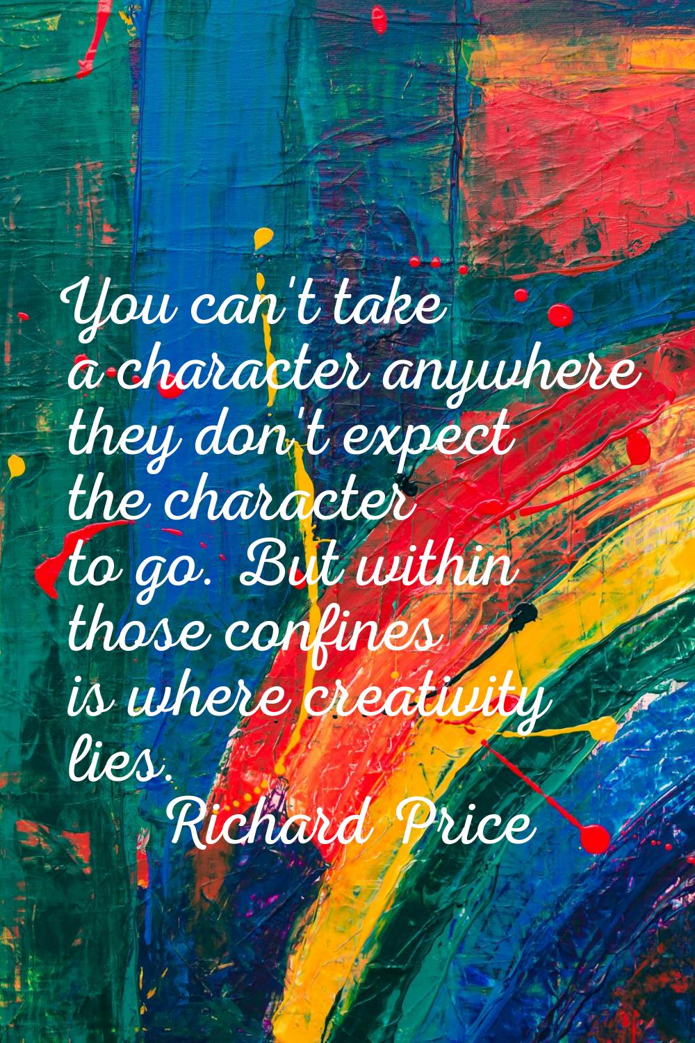 You can't take a character anywhere they don't expect the character to go. But within those confine