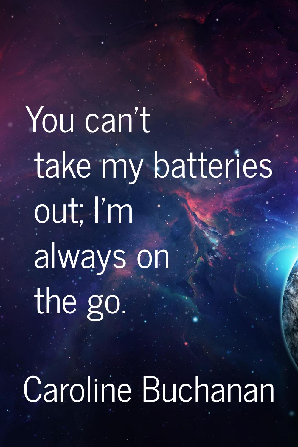 You can't take my batteries out; I'm always on the go.