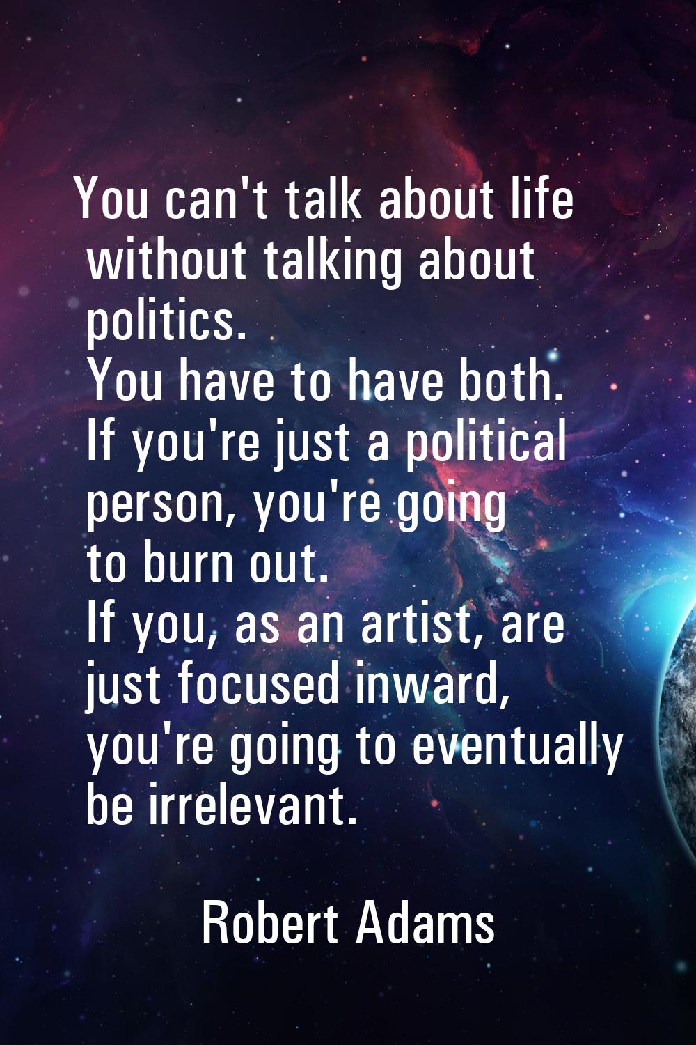 You can't talk about life without talking about politics. You have to have both. If you're just a p