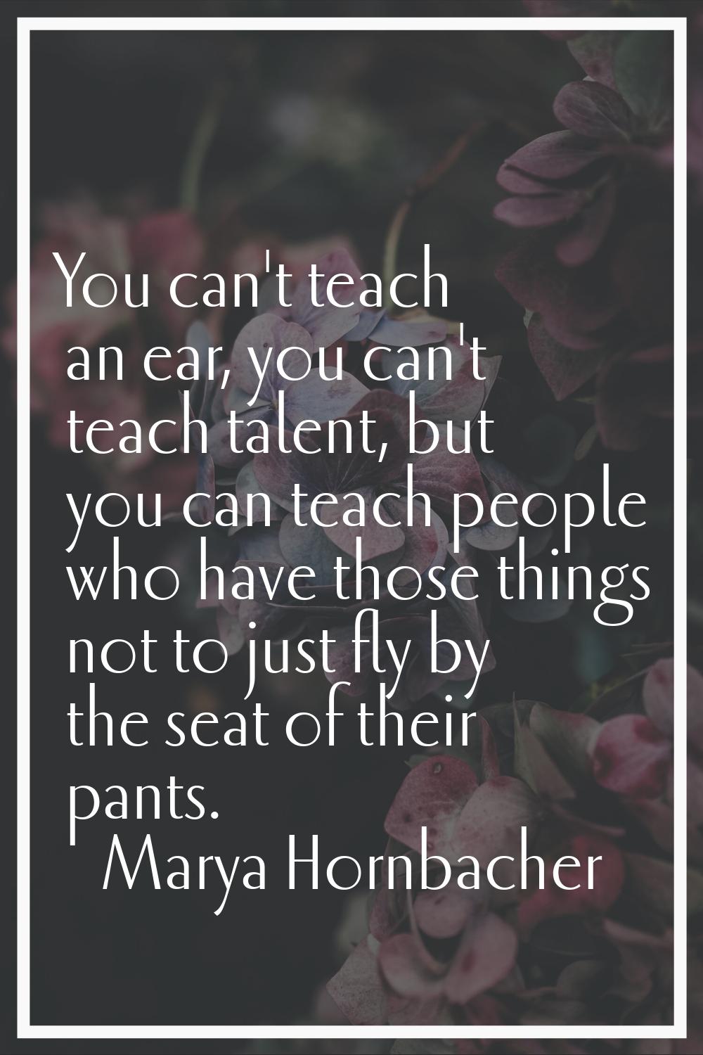 You can't teach an ear, you can't teach talent, but you can teach people who have those things not 