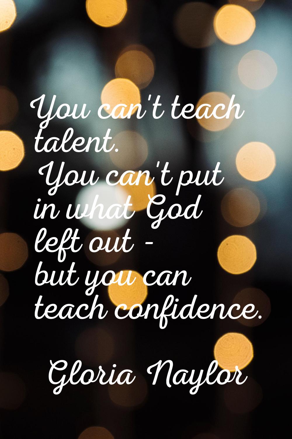 You can't teach talent. You can't put in what God left out - but you can teach confidence.