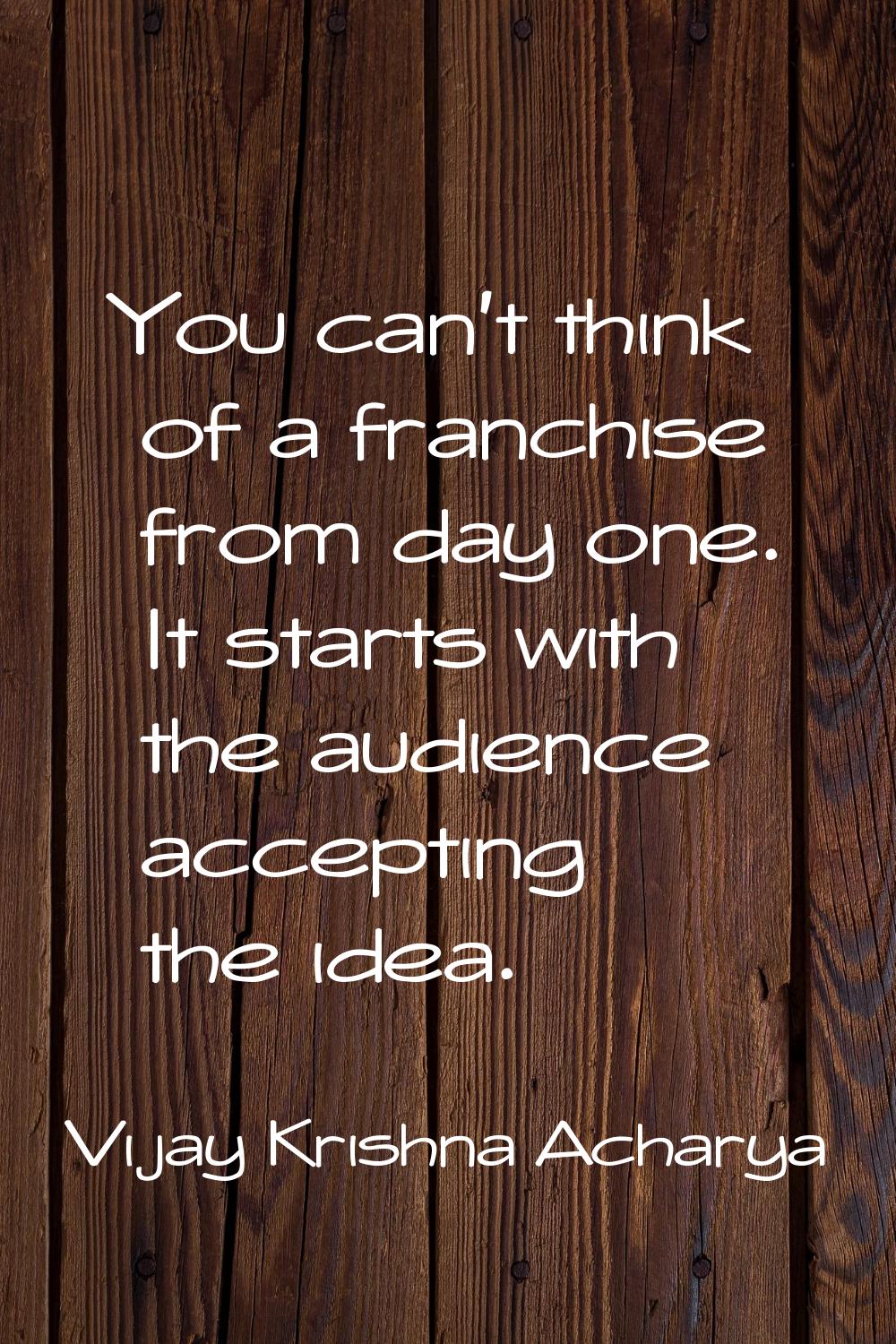 You can't think of a franchise from day one. It starts with the audience accepting the idea.