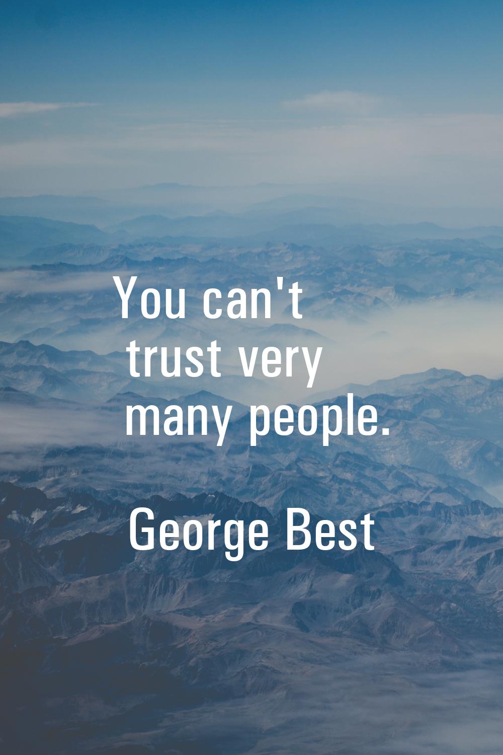You can't trust very many people.