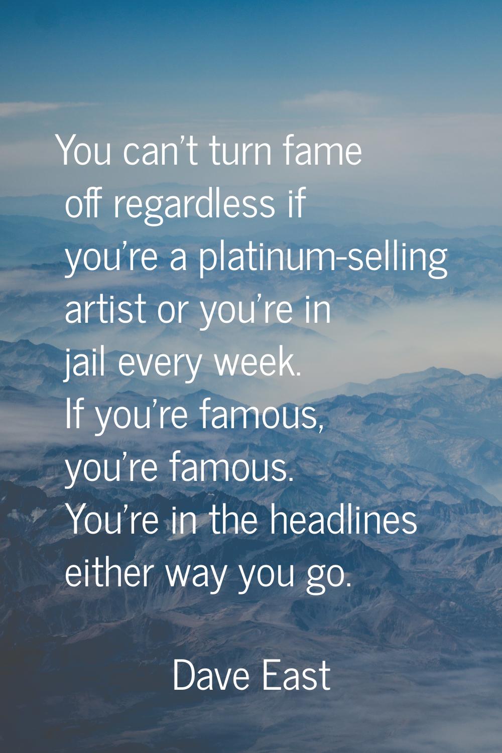 You can't turn fame off regardless if you're a platinum-selling artist or you're in jail every week