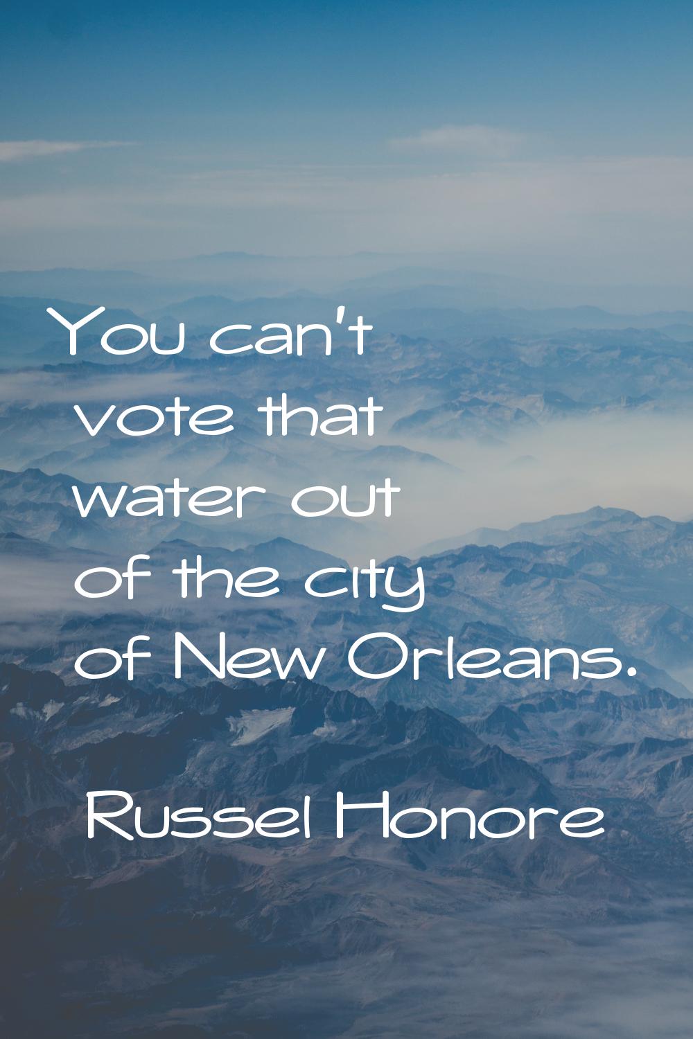You can't vote that water out of the city of New Orleans.