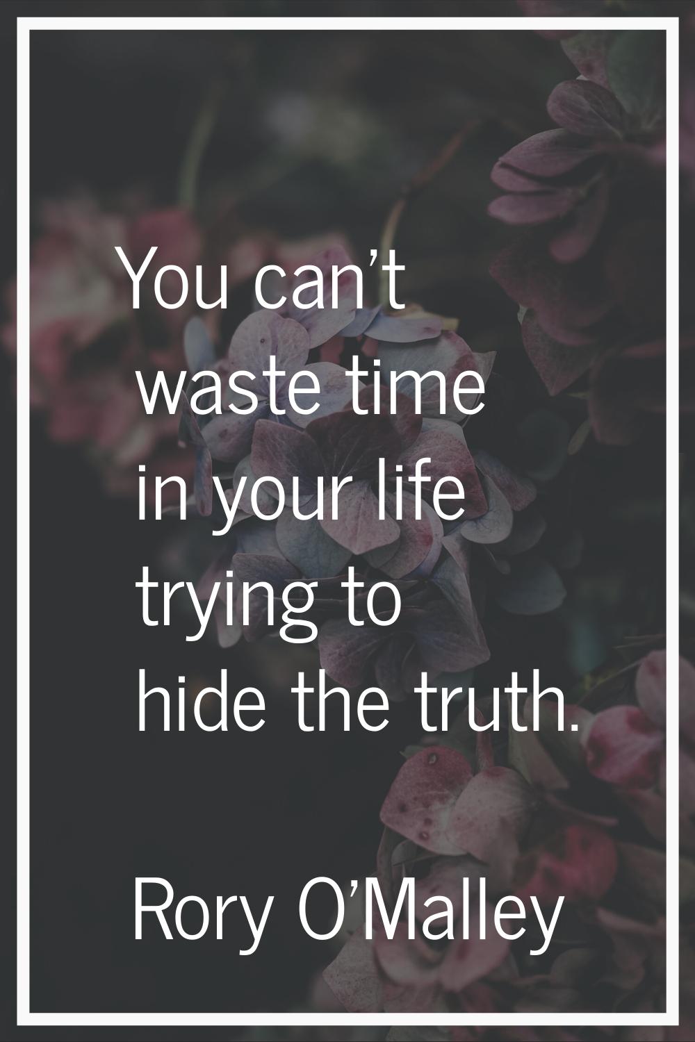 You can't waste time in your life trying to hide the truth.