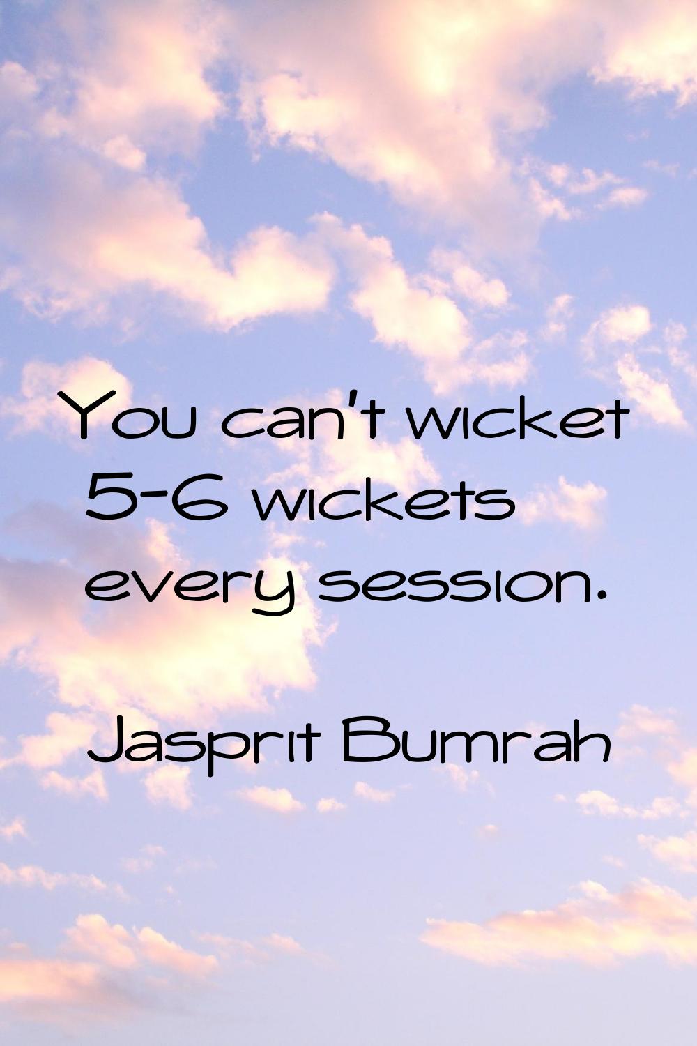 You can't wicket 5-6 wickets every session.