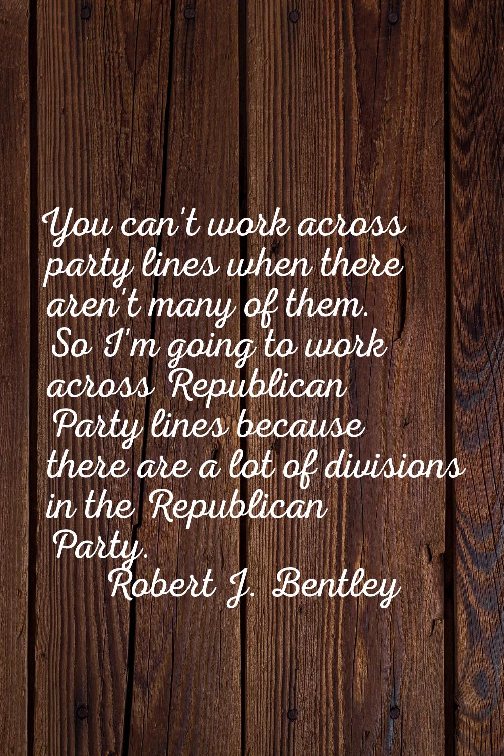 You can't work across party lines when there aren't many of them. So I'm going to work across Repub