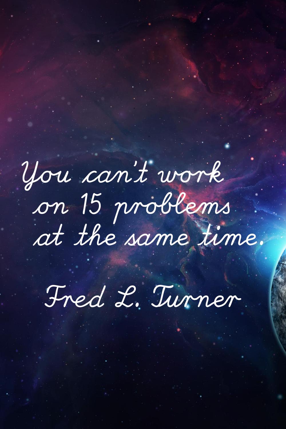 You can't work on 15 problems at the same time.