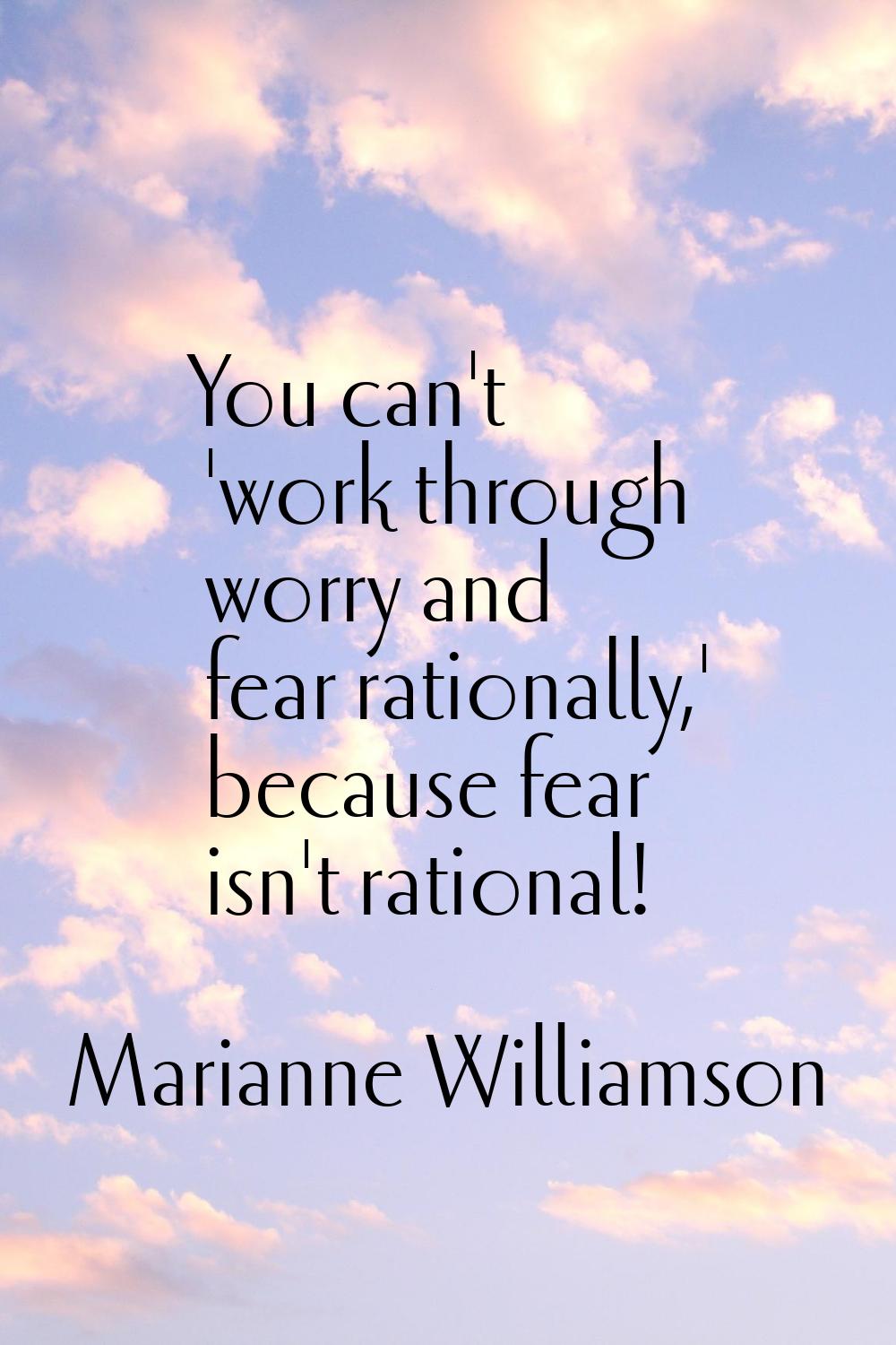 You can't 'work through worry and fear rationally,' because fear isn't rational!