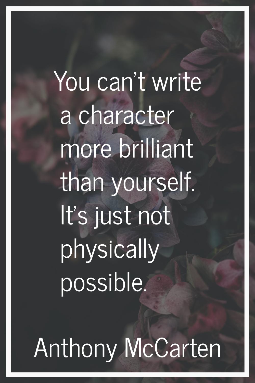 You can't write a character more brilliant than yourself. It's just not physically possible.