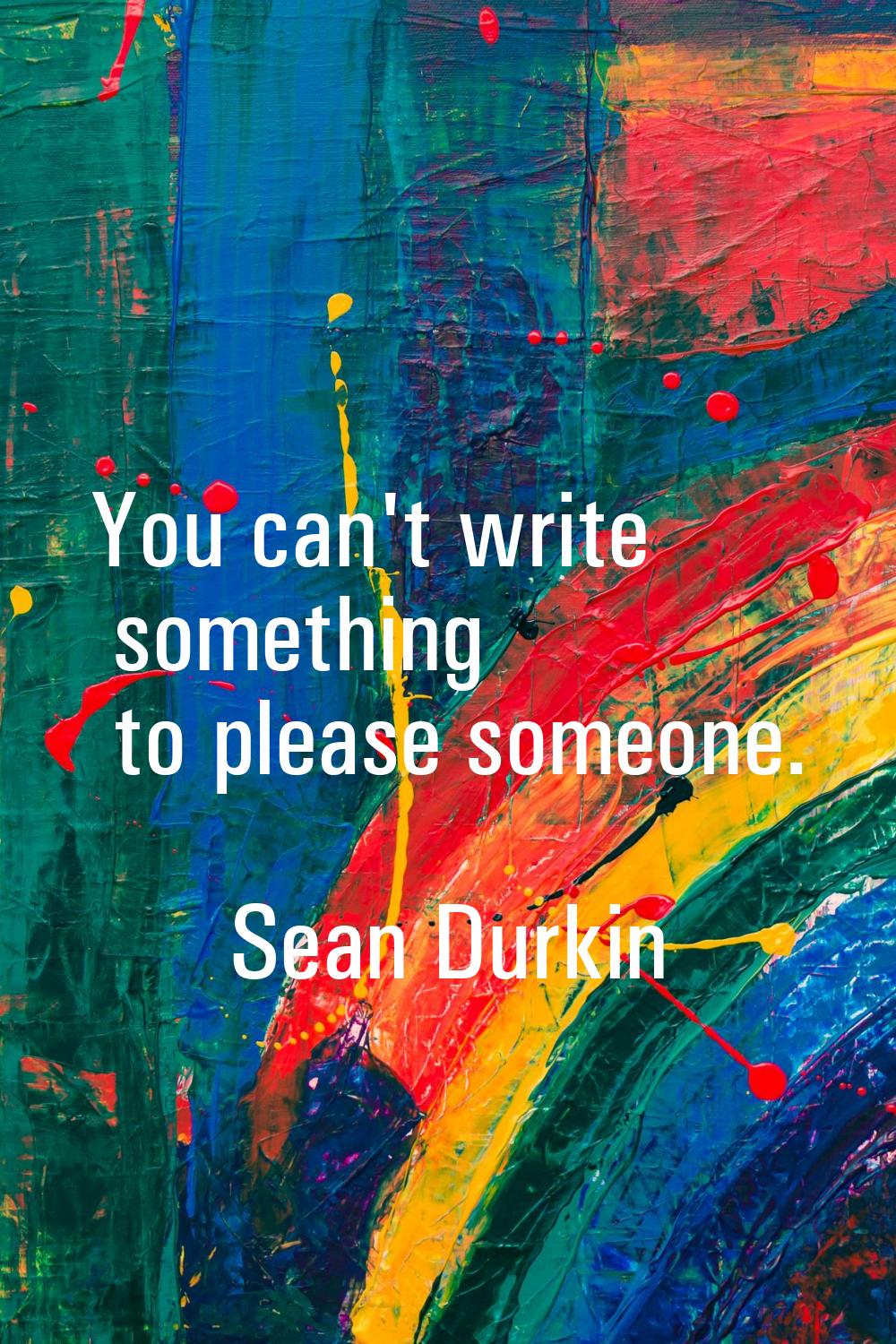 You can't write something to please someone.