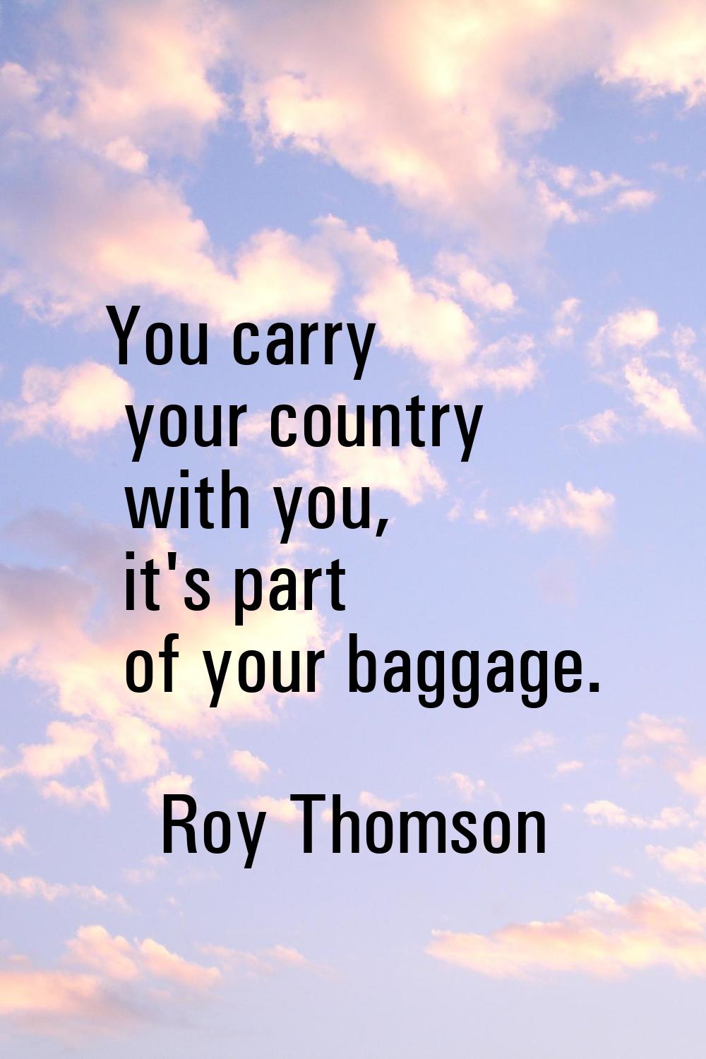 You carry your country with you, it's part of your baggage.