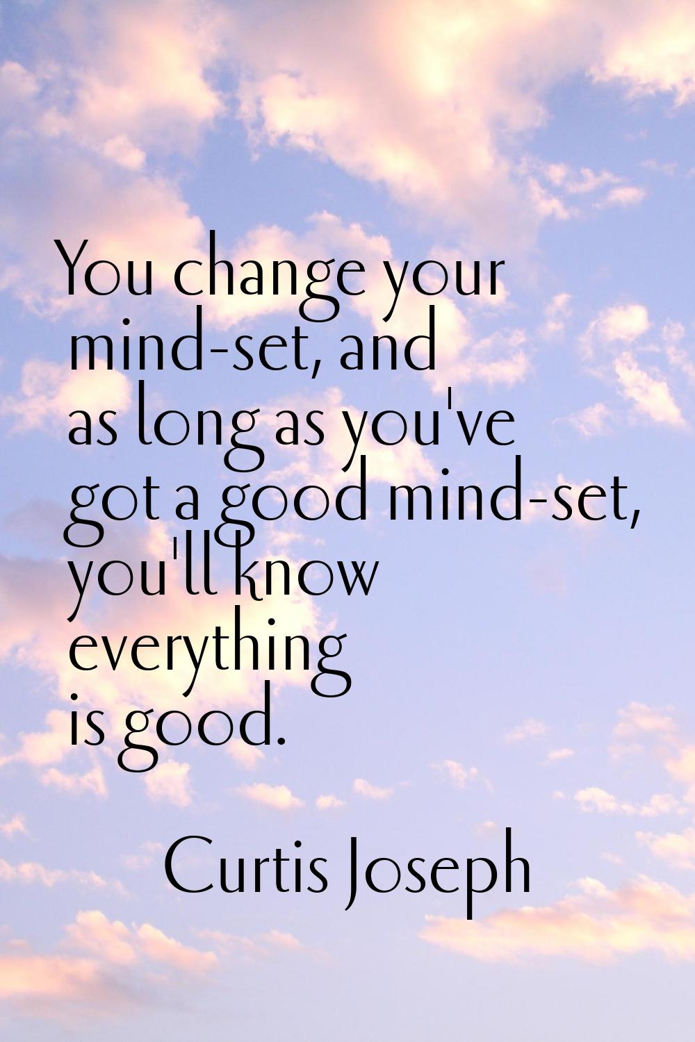You change your mind-set, and as long as you've got a good mind-set, you'll know everything is good