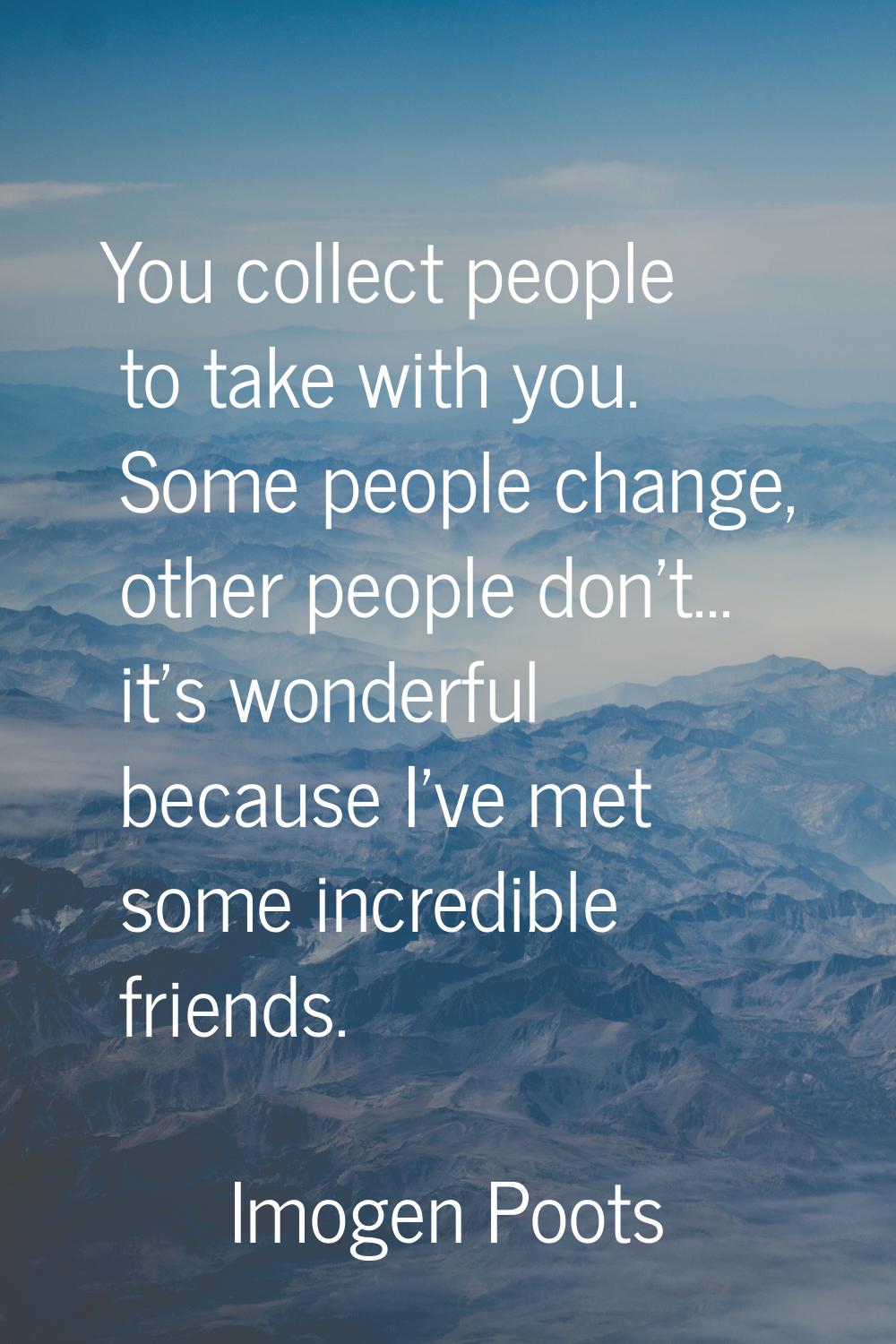 You collect people to take with you. Some people change, other people don't... it's wonderful becau