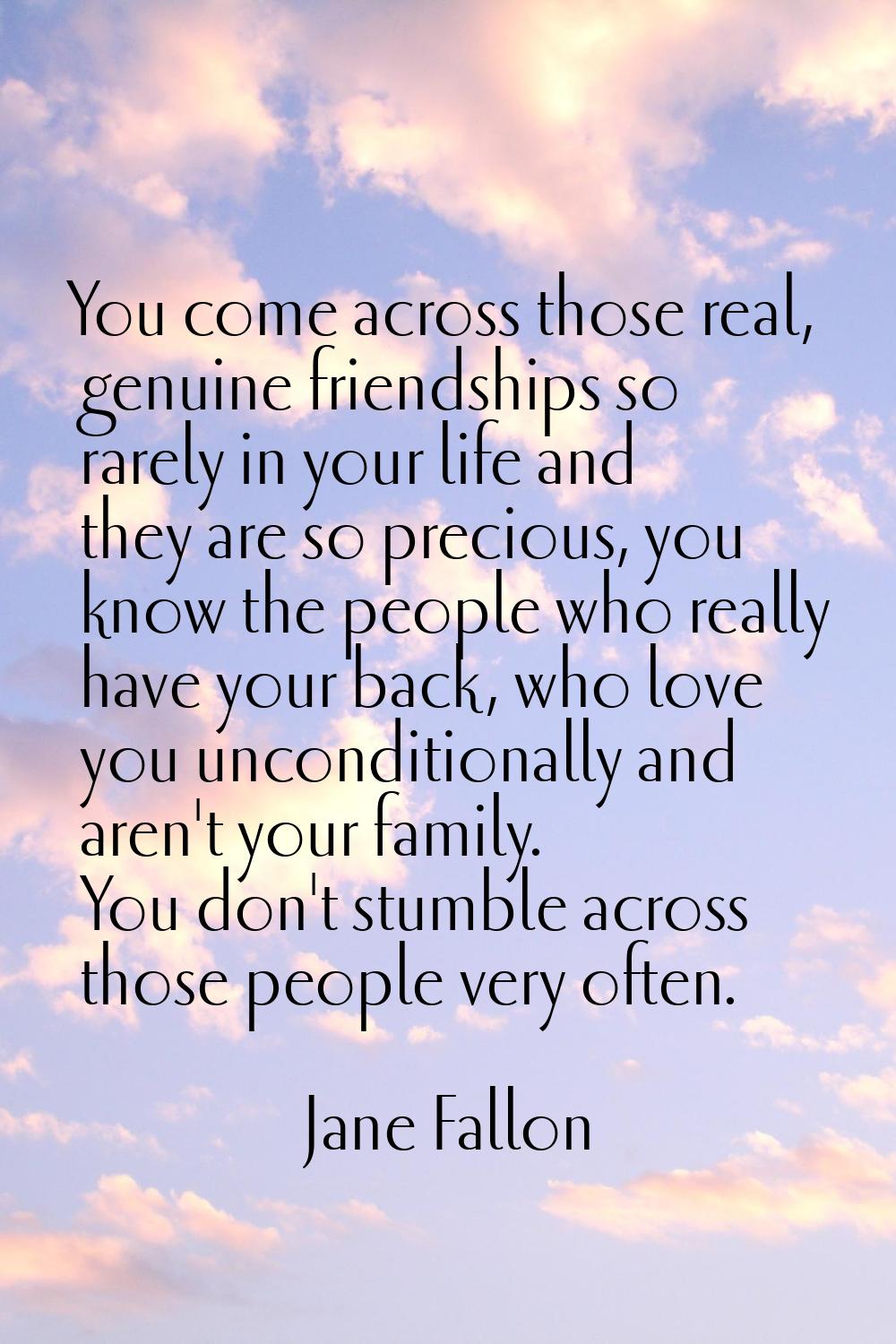 You come across those real, genuine friendships so rarely in your life and they are so precious, yo